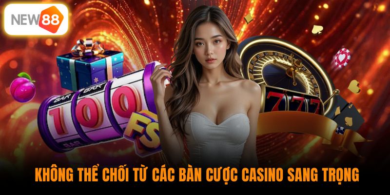 Không thể chối từ các bàn cược casino sang trọng