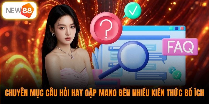 Chuyên mục câu hỏi hay gặp mang đến nhiều kiến thức bổ ích 