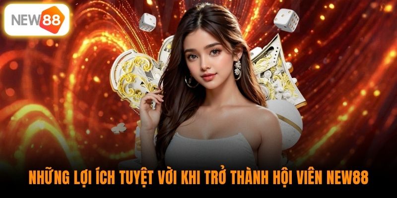 Những lợi ích tuyệt vời khi trở thành hội viên New88