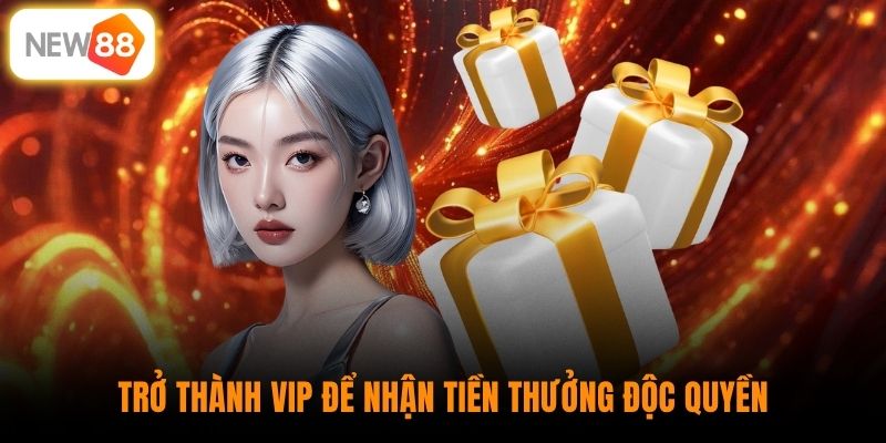 Trở thành VIP để nhận tiền thưởng độc quyền