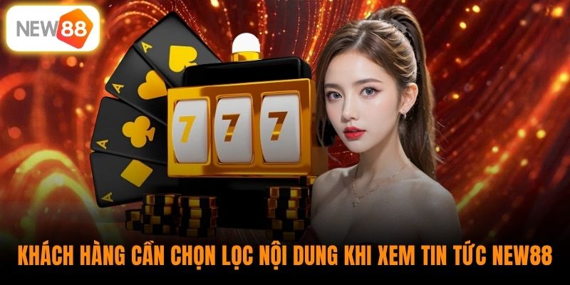 Khách hàng cần chọn lọc nội dung khi xem tin tức New88 