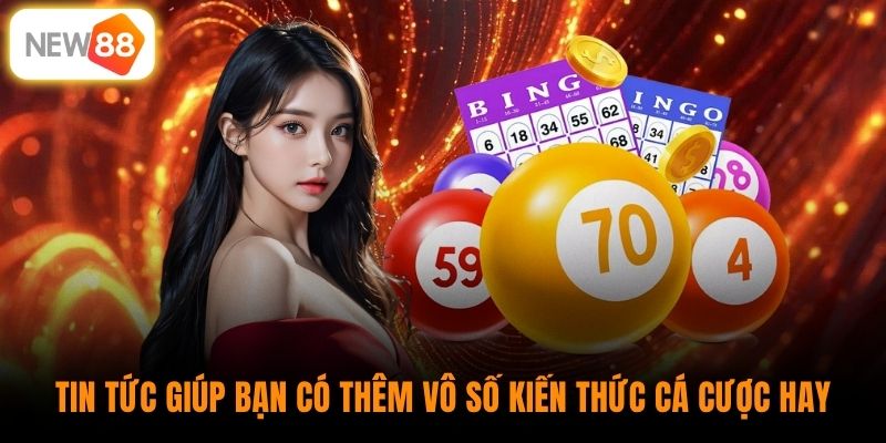Tin tức giúp bạn có thêm vô số kiến thức cá cược hay